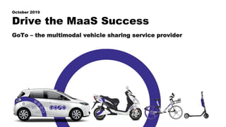 Confidential and proprietary information GoTo Global Mobility 2019
Drive the MaaS Success
GoTo – the multimodal vehicle sharing service provider
October 2019
 