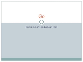 GO TO, GO ON, GO FOR, GO -ING Go 