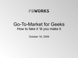 Go-To-Market for Geeks How to fake it ‘til you make it October 16, 2009 