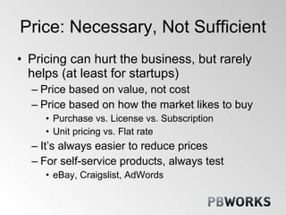 Price: Necessary, Not Sufficient <ul><li>Pricing can hurt the business, but rarely helps (at least for startups) </li></ul...