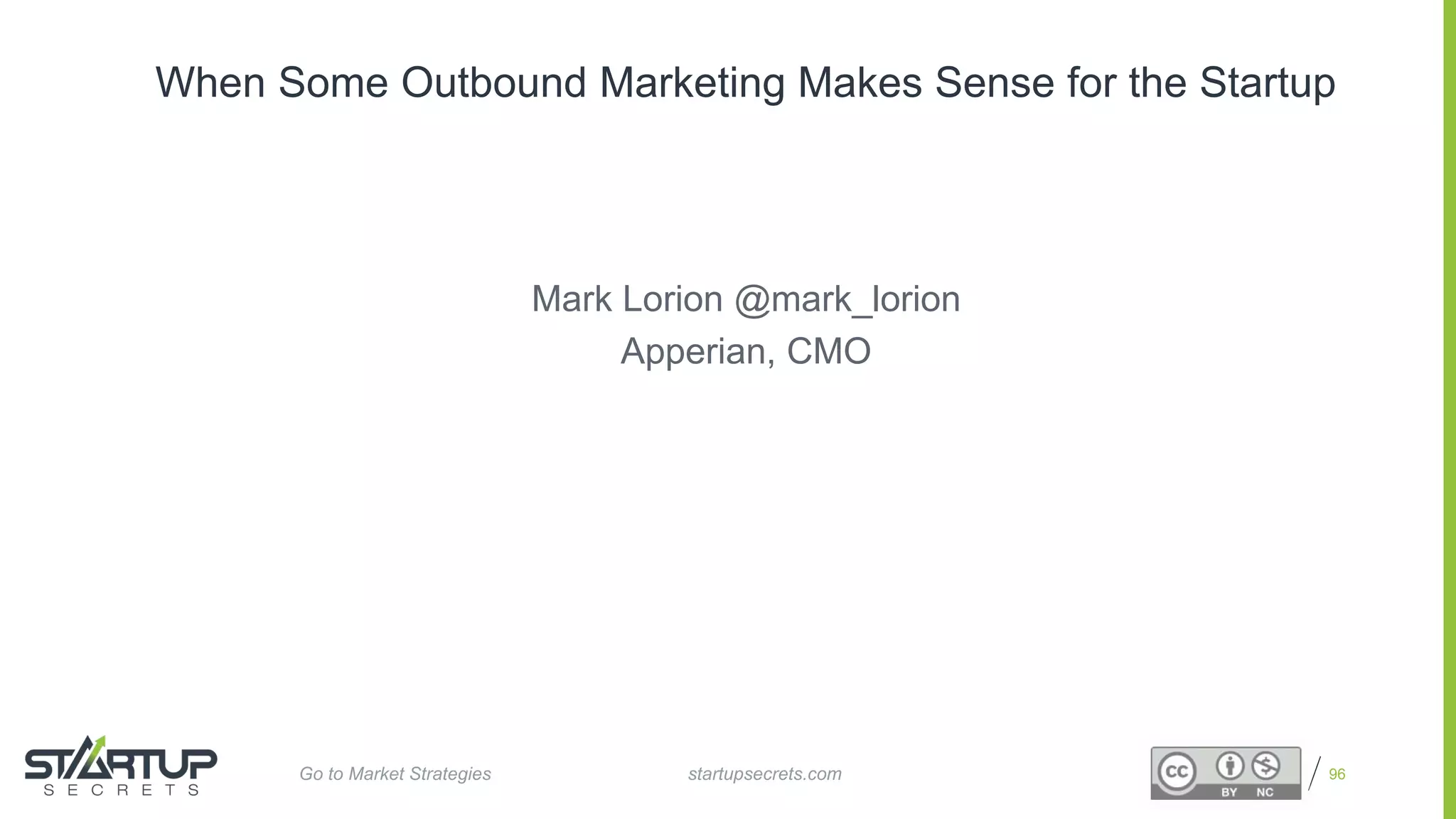 Proprietary and Confidential
When Some Outbound Marketing Makes Sense for the Startup
96
Mark Lorion @mark_lorion
Apperian, CMO
startupsecrets.comGo to Market Strategies
 