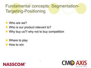 Fundamental concepts: Segmentation-
Targeting-Positioning
 Who are we?
 Who is our product relevant to?
 Why buy us?/ why not to buy competition
 Where to play
 How to win
 