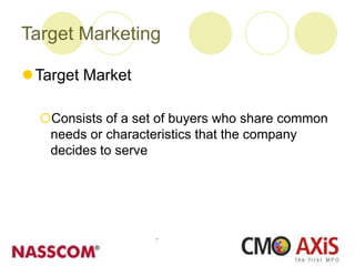 Target Marketing
Target Market
Consists of a set of buyers who share common
needs or characteristics that the company
decides to serve
 
