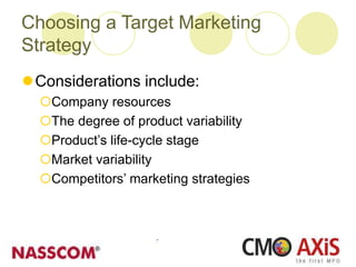 Choosing a Target Marketing
Strategy
Considerations include:
Company resources
The degree of product variability
Product’s life-cycle stage
Market variability
Competitors’ marketing strategies
 