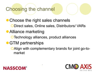 Choosing the channel
Choose the right sales channels
Direct sales, Online sales, Distributors/ VARs
Alliance marketing
Technology alliances, product alliances
GTM partnerships
Align with complementary brands for joint go-to-
market
 