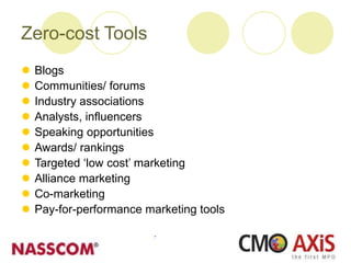 Zero-cost Tools
 Blogs
 Communities/ forums
 Industry associations
 Analysts, influencers
 Speaking opportunities
 Awards/ rankings
 Targeted ‘low cost’ marketing
 Alliance marketing
 Co-marketing
 Pay-for-performance marketing tools
 