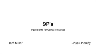 9P’s
Ingredients for Going To Market

Tom Miller

Chuck Piercey

 