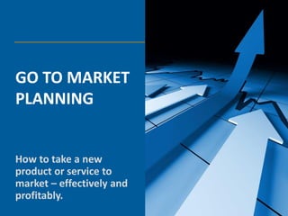 GO TO MARKET
PLANNING


How to take a new
product or service to
market – effectively and
profitably.
 