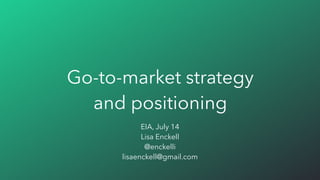 Go-to-market strategy
and positioning
EIA, July 14
Lisa Enckell
@enckelli
lisaenckell@gmail.com
 