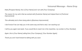 Voicemail Message – Product
Hello [Prospect Name], this is [Your Name] and I am with [Your Company].
The reason for my cal...
