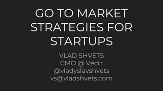 GO TO MARKET
STRATEGIES FOR
STARTUPS
VLAD SHVETS
CMO @ Vectr
@vladyslavshvets
vs@vladshvets.com
 