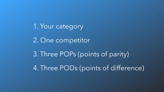 1. Your category
2. One competitor
3. Three POPs (points of parity)
4. Three PODs (points of difference)
 