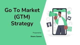 Go To Market
(GTM)
Strategy
Prepared by:
Shams Sumon
 