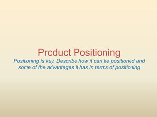 Product Positioning
Positioning is key. Describe how it can be positioned and
 some of the advantages it has in terms of positioning
 