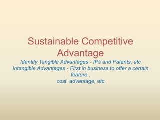 Sustainable Competitive
            Advantage
    Identify Tangible Advantages - IPs and Patents, etc
Intangible Advantages - First in business to offer a certain
                         feature ,
                    cost advantage, etc
 