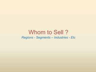 Whom to Sell ?
Regions - Segments – Industries - Etc
 