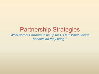 Partnership Strategies
What sort of Partners to tie up for GTM ? What unique
               benefits do they bring ?
 