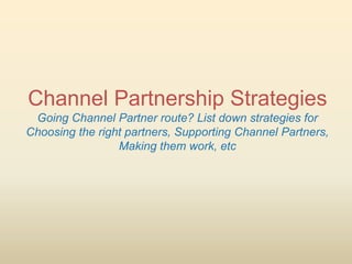 Channel Partnership Strategies
 Going Channel Partner route? List down strategies for
Choosing the right partners, Supporting Channel Partners,
                 Making them work, etc
 