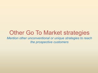 Other Go To Market strategies
Mention other unconventional or unique strategies to reach
               the prospective customers
 