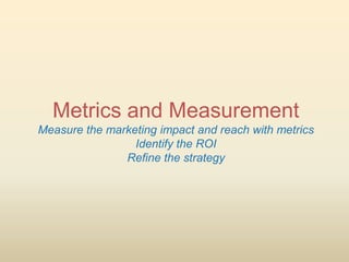 Metrics and Measurement
Measure the marketing impact and reach with metrics
                 Identify the ROI
               Refine the strategy
 