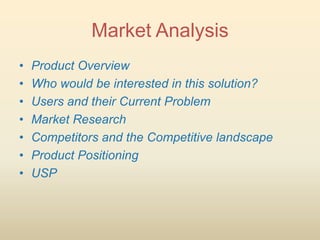 Market Analysis
•   Product Overview
•   Who would be interested in this solution?
•   Users and their Current Problem
•   Market Research
•   Competitors and the Competitive landscape
•   Product Positioning
•   USP
 