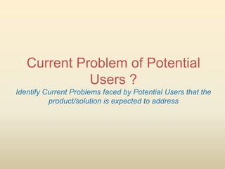 Current Problem of Potential
             Users ?
Identify Current Problems faced by Potential Users that the
          product/solution is expected to address
 
