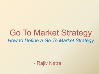 Go To Market Strategy
How to Define a Go To Market Strategy



           - Rajiv Netra
 