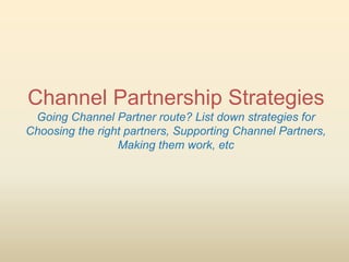 Channel Partnership Strategies
 Going Channel Partner route? List down strategies for
Choosing the right partners, Support...