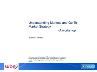 Understanding Markets and Go-To-Market Strategy - A workshop This report is solely for the use of Zinnov client and Zinnov personnel.  No part of it may be circulated, quoted, or reproduced for distribution outside the client organization without prior written approval from Zinnov  Subex - Zinnov 
