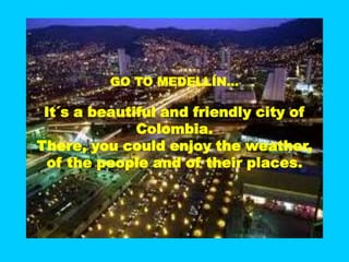 GO TO MEDELLÍN…It´s a beautiful and friendlycity of Colombia.There, youcouldenjoytheweather, of thepeople and of their places. 