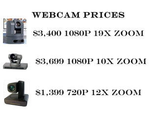 Webcam Prices
$3,400 1080p 19X Zoom
$3,699 1080p 10X Zoom
$1,399 720p 12X Zoom
 