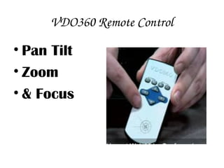 VDO360 Remote Control
• Pan Tilt
• Zoom
• & Focus
 