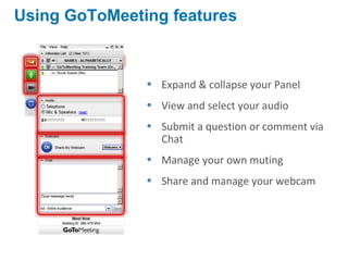 • Expand & collapse your Panel
• View and select your audio
• Submit a question or comment via
Chat
• Manage your own muting
• Share and manage your webcam
Using GoToMeeting features
 