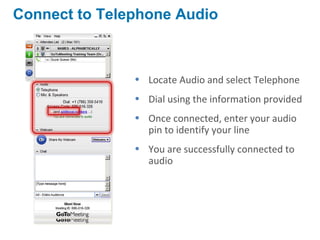 Connect to Telephone Audio
• Locate Audio and select Telephone
• Dial using the information provided
• Once connected, enter your audio
pin to identify your line
• You are successfully connected to
audio
 