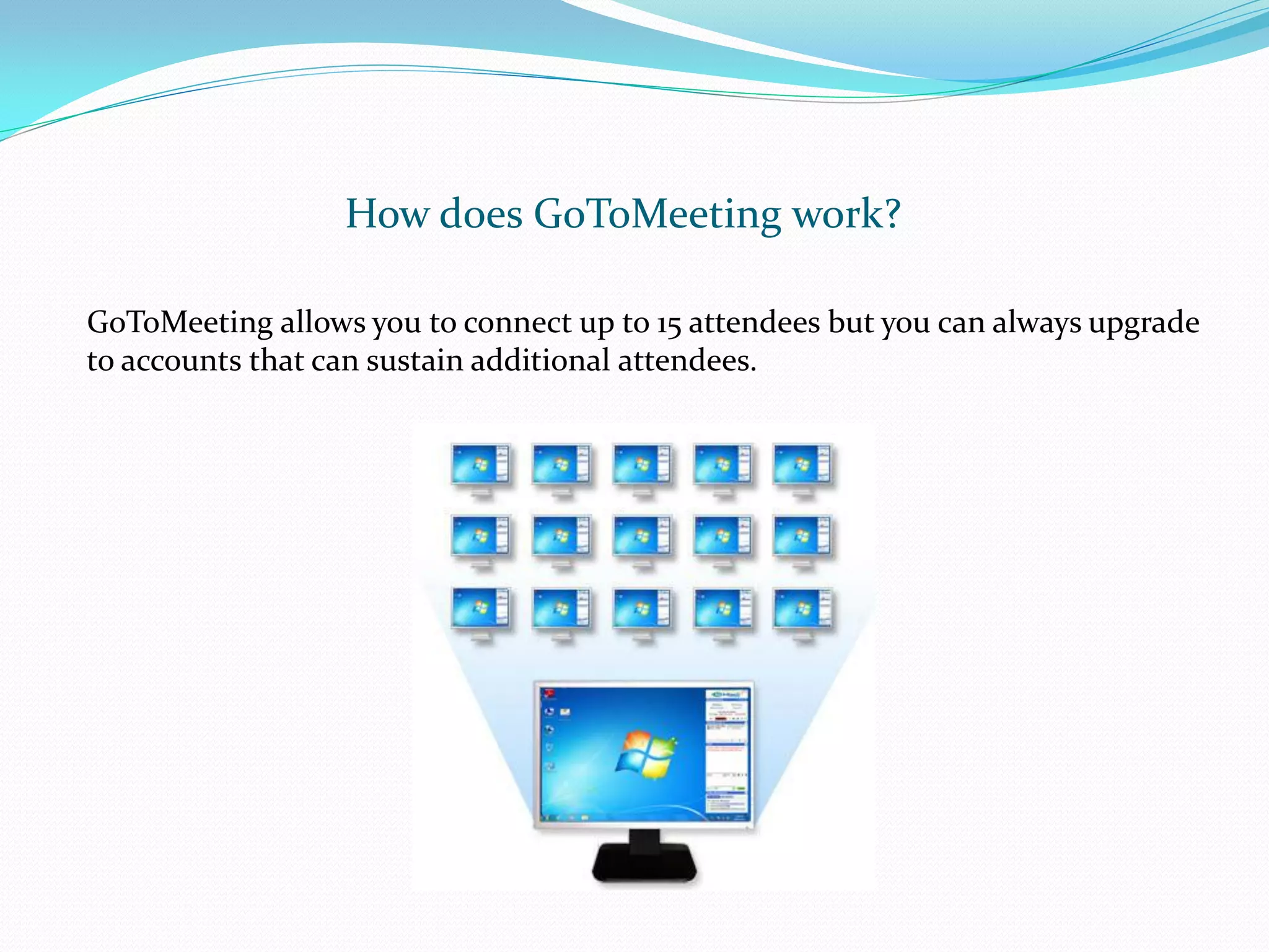 How does GoToMeeting work?

GoToMeeting allows you to connect up to 15 attendees but you can always upgrade
to accounts that can sustain additional attendees.
 