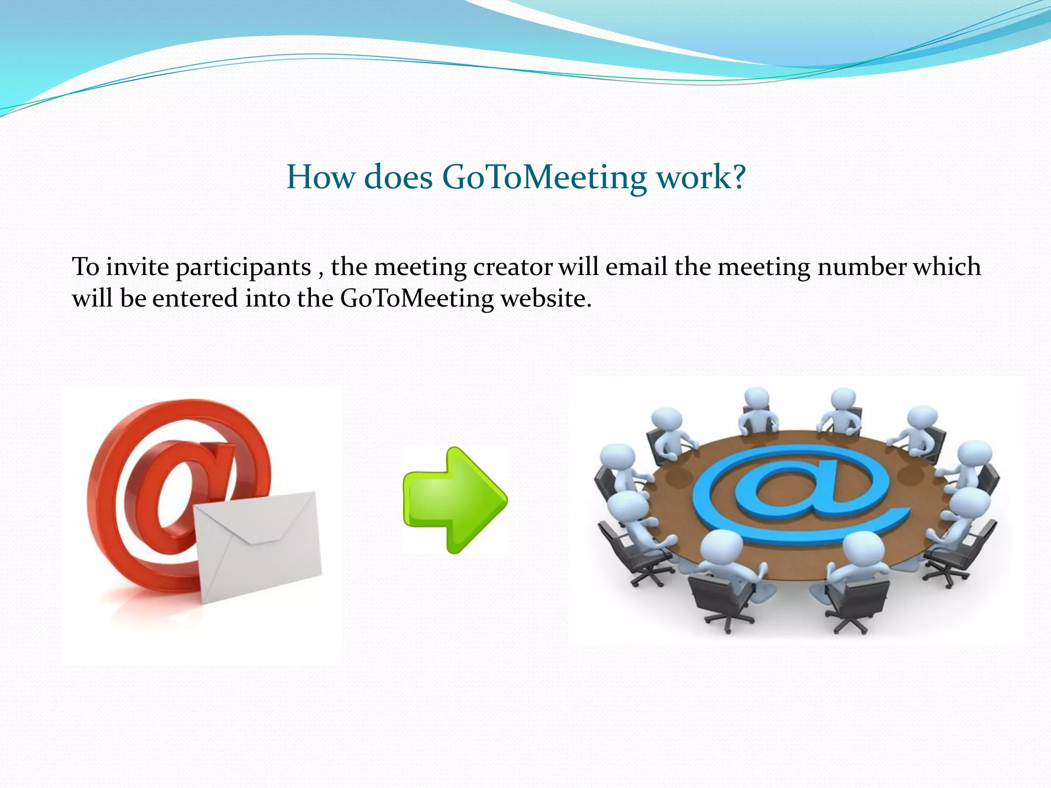 How does GoToMeeting work?

To invite participants , the meeting creator will email the meeting number which
will be entered into the GoToMeeting website.
 