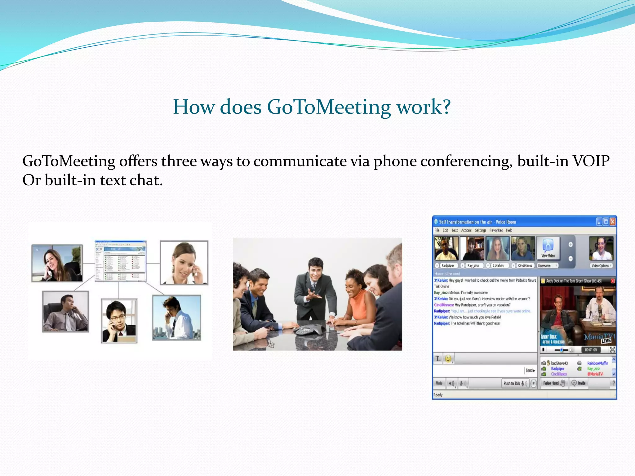 How does GoToMeeting work?

GoToMeeting offers three ways to communicate via phone conferencing, built-in VOIP
Or built-in text chat.
 