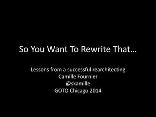 So You Want To Rewrite That… 
Lessons from a successful rearchitecting 
Camille Fournier 
@skamille 
GOTO Chicago 2014 
 