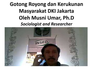Gotong Royong dan Kerukunan
   Masyarakat DKI Jakarta
   Oleh Musni Umar, Ph.D
    Sociologist and Researcher
 