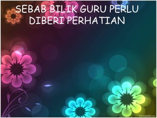 SEBAB BILIK GURU PERLU
  DIBERI PERHATIAN
 