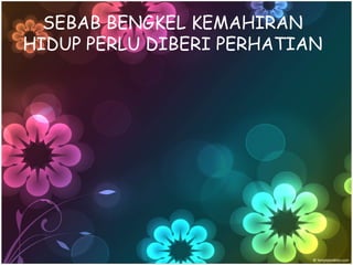 SEBAB BENGKEL KEMAHIRAN
HIDUP PERLU DIBERI PERHATIAN
 