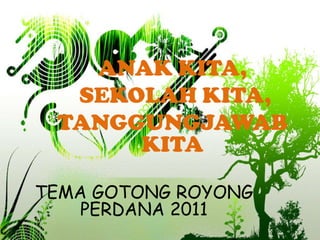 ANAK KITA,
  SEKOLAH KITA,
 TANGGUNGJAWAB
      KITA

TEMA GOTONG ROYONG
    PERDANA 2011
 