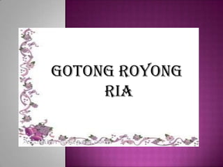 GOTONG ROYONG
RIA
 