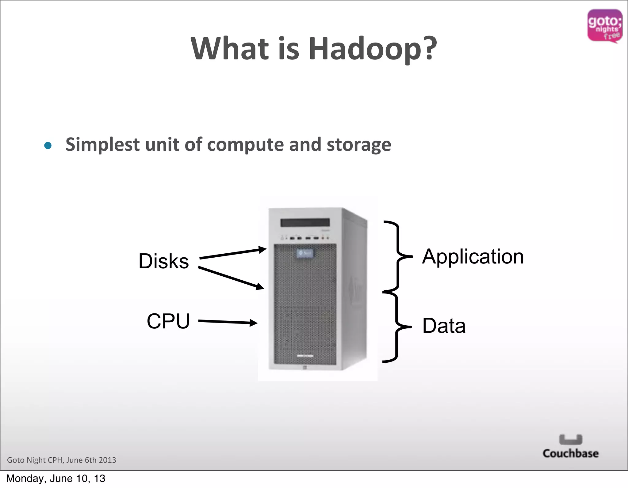 Goto  Night  CPH,  June  6th  2013 What  is  Hadoop? • Simplest  unit  of  compute  and  storage CPU Disks Application Data Monday, June 10, 13 