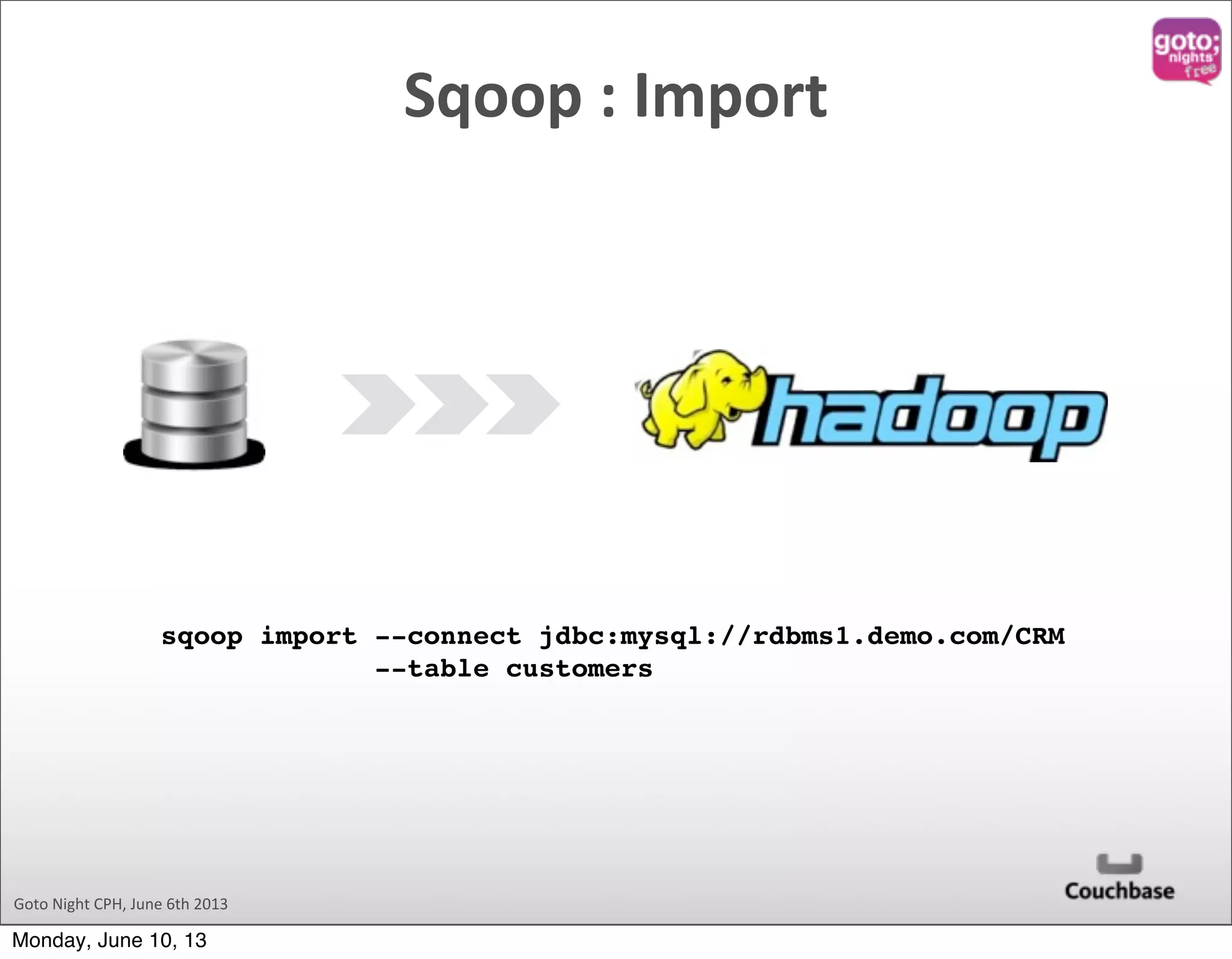 Goto  Night  CPH,  June  6th  2013 Sqoop  :  Import sqoop import --connect jdbc:mysql://rdbms1.demo.com/CRM --table customers Monday, June 10, 13 