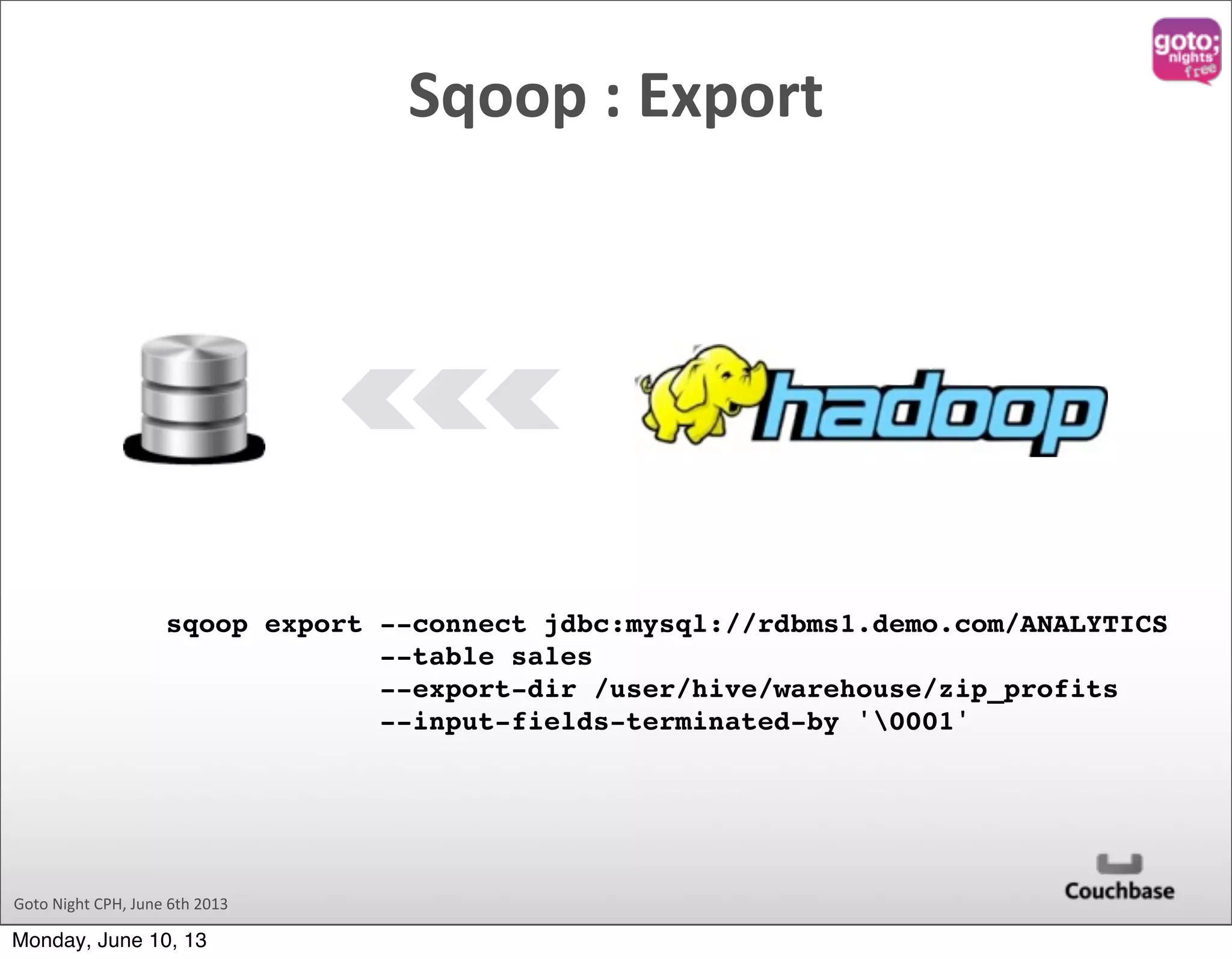 Goto  Night  CPH,  June  6th  2013 Sqoop  :  Export sqoop export --connect jdbc:mysql://rdbms1.demo.com/ANALYTICS --table sales --export-dir /user/hive/warehouse/zip_profits --input-fields-terminated-by '0001' Monday, June 10, 13 