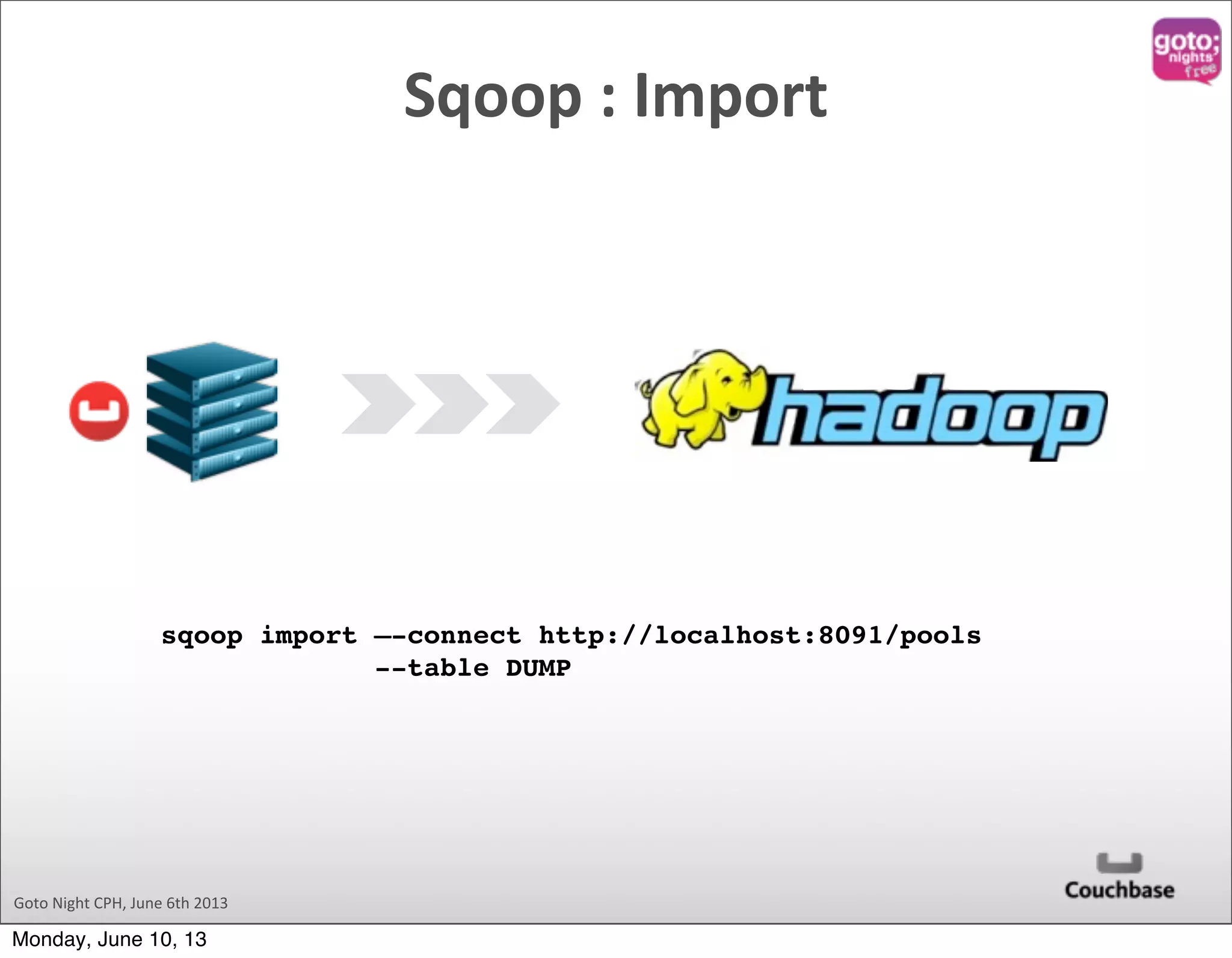 Goto  Night  CPH,  June  6th  2013 Sqoop  :  Import sqoop import –-connect http://localhost:8091/pools --table DUMP Monday, June 10, 13 