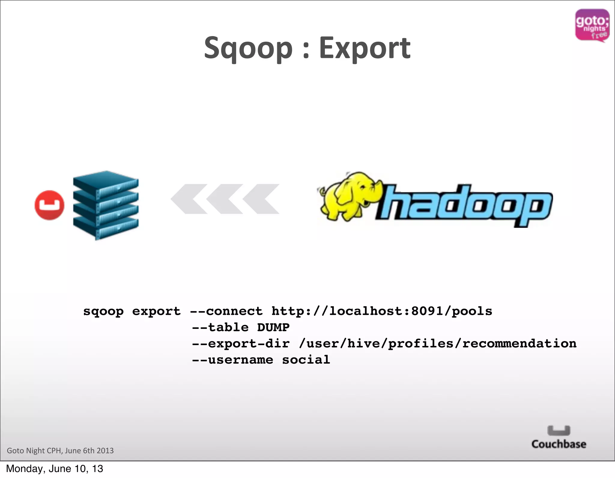 Goto  Night  CPH,  June  6th  2013 Sqoop  :  Export sqoop export --connect http://localhost:8091/pools --table DUMP --export-dir /user/hive/profiles/recommendation --username social Monday, June 10, 13 