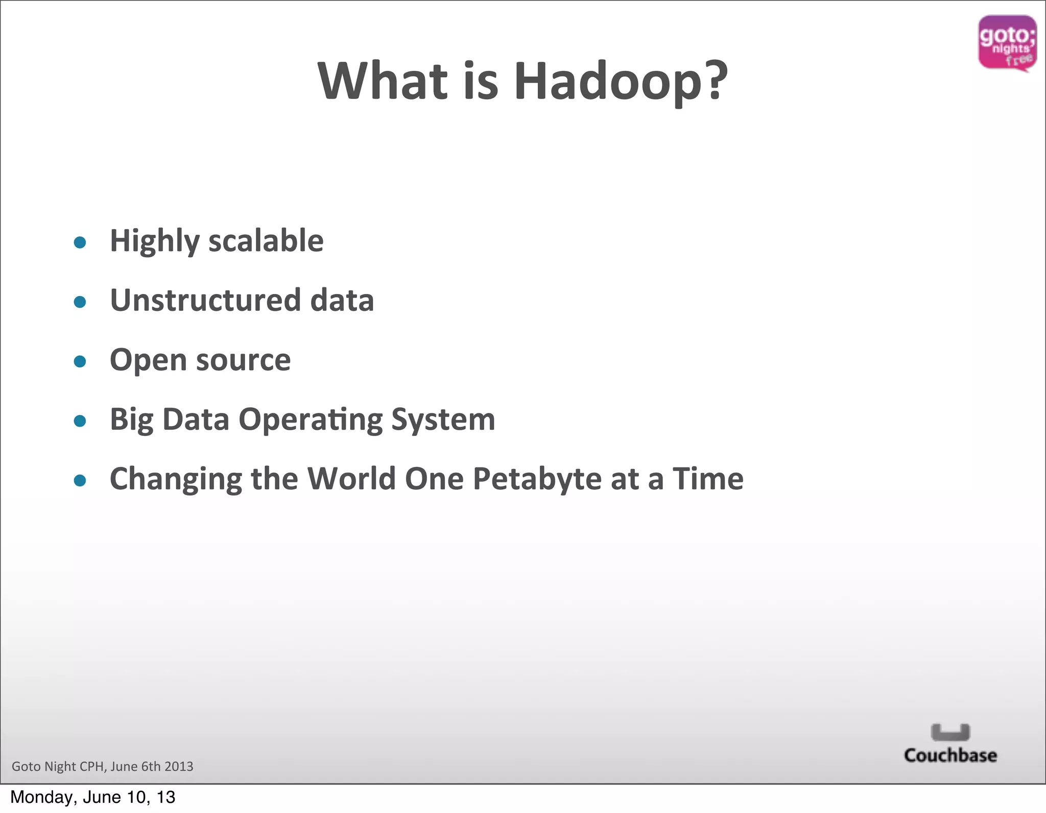 Goto  Night  CPH,  June  6th  2013 What  is  Hadoop? • Highly  scalable • Unstructured  data • Open  source • Big  Data  OperaOng  System • Changing  the  World  One  Petabyte  at  a  Time Monday, June 10, 13 