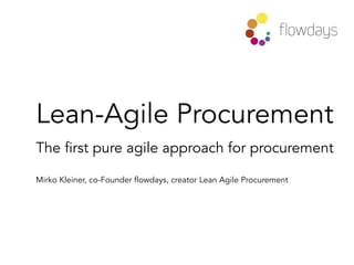 Lean-Agile Procurement
The first pure agile approach for procurement
Mirko Kleiner, co-Founder flowdays, creator Lean Agile Procurement
 